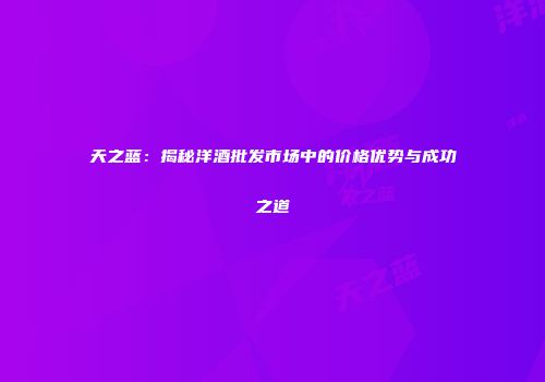 天之蓝：揭秘洋酒批发市场中的价格优势与成功之道