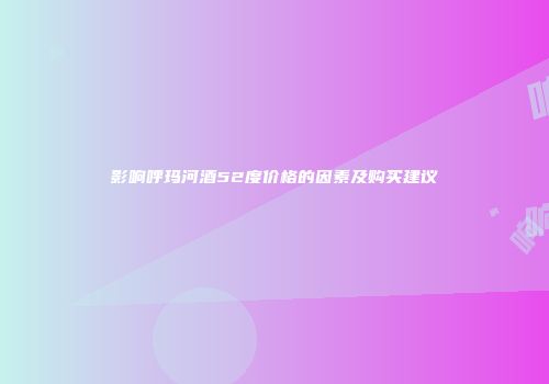 影响呼玛河酒52度价格的因素及购买建议