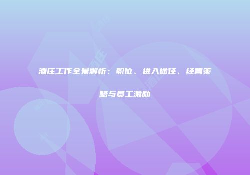 酒庄工作全景解析：职位、进入途径、经营策略与员工激励