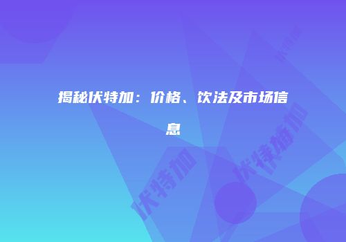 揭秘伏特加：价格、饮法及市场信息