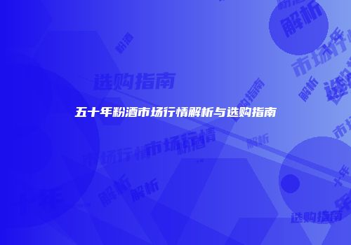 五十年粉酒市场行情解析与选购指南