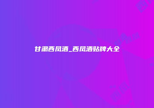 甘肃西凤酒_西凤酒贴牌大全