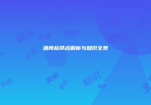 酒商标命名解析与知识全览