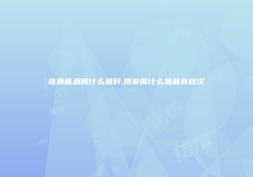 结婚喜酒喝什么酒好,婚宴喝什么酒最有档次