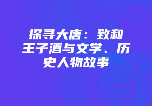 探寻大唐：致和王子酒与文学、历史人物故事