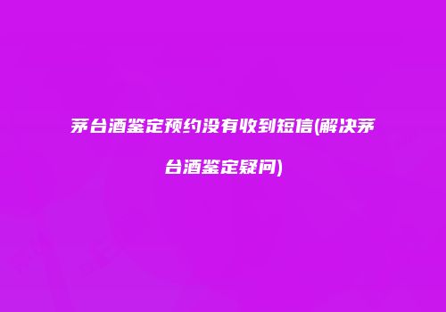 茅台酒鉴定预约没有收到短信(解决茅台酒鉴定疑问)