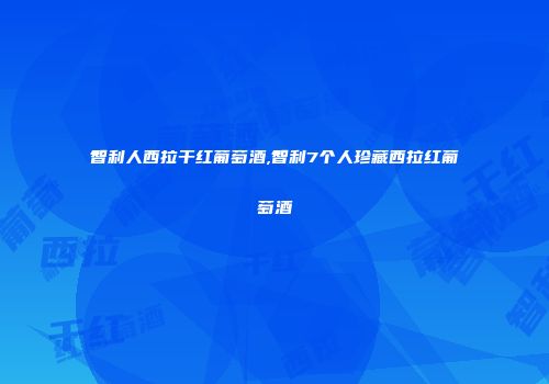 智利人西拉干红葡萄酒,智利7个人珍藏西拉红葡萄酒