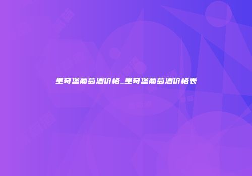 里奇堡葡萄酒价格_里奇堡葡萄酒价格表