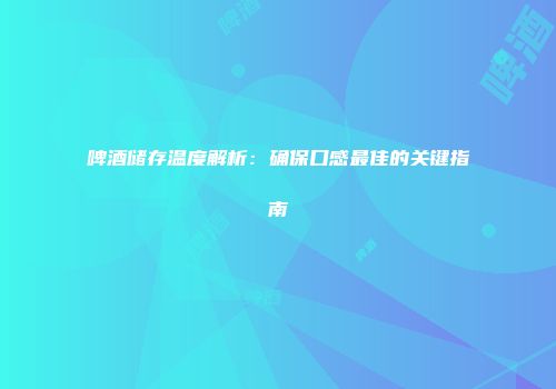 啤酒储存温度解析：确保口感最佳的关键指南