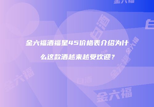 金六福酒福星45价格表介绍为什么这款酒越来越受欢迎？