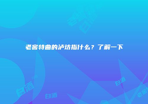 老窖特曲的泸坊指什么？了解一下