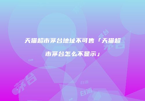 天猫超市茅台地址不可售「天猫超市茅台怎么不显示」