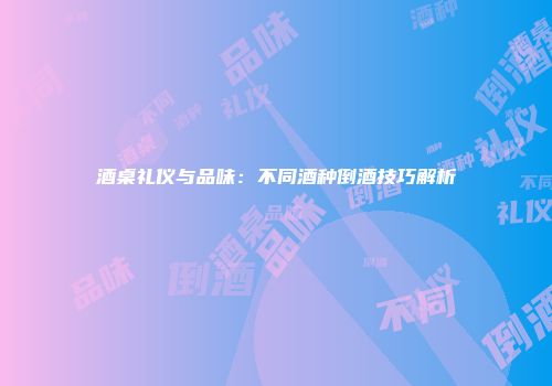 酒桌礼仪与品味：不同酒种倒酒技巧解析