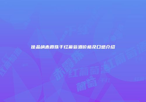 佳品纳赤霞珠干红葡萄酒价格及口感介绍
