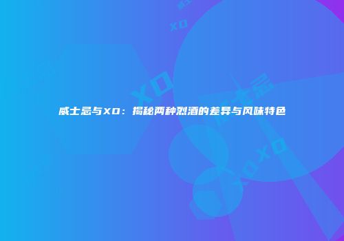 威士忌与XO：揭秘两种烈酒的差异与风味特色