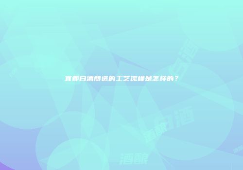 宜都白酒酿造的工艺流程是怎样的？