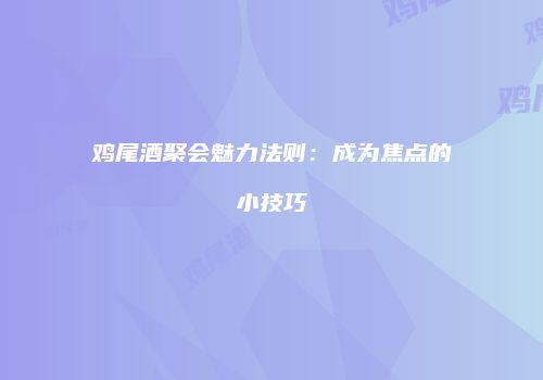 鸡尾酒聚会魅力法则：成为焦点的小技巧