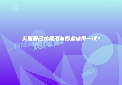 英国著名鸡尾酒有哪些值得一试？