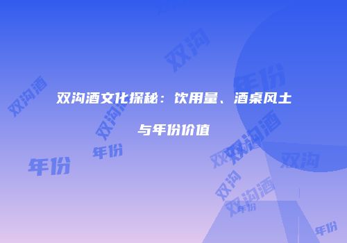 双沟酒文化探秘：饮用量、酒桌风土与年份价值