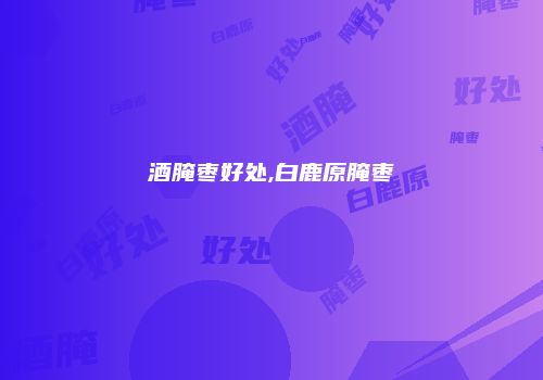 酒腌枣好处,白鹿原腌枣