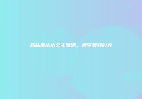 品味重庆山公主啤酒，畅享美好时光