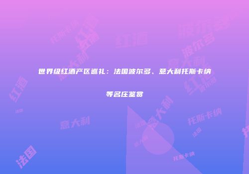 世界级红酒产区巡礼：法国波尔多、意大利托斯卡纳等名庄鉴赏