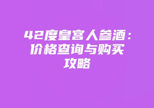 42度皇宫人参酒：价格查询与购买攻略