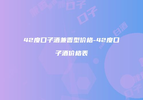 42度口子酒兼香型价格-42度口子酒价格表