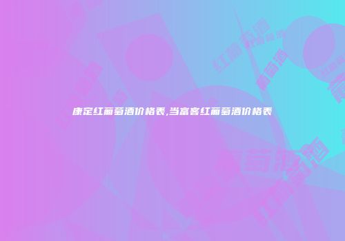 康定红葡萄酒价格表,当富客红葡萄酒价格表