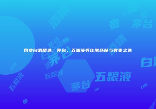婚宴白酒精选：茅台、五粮液等佳酿品味与尊贵之选