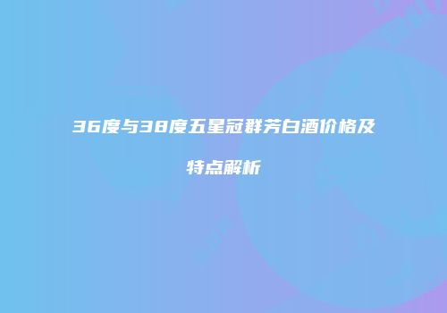 36度与38度五星冠群芳白酒价格及特点解析
