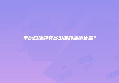 草原白酒都有多少度的酒精含量？