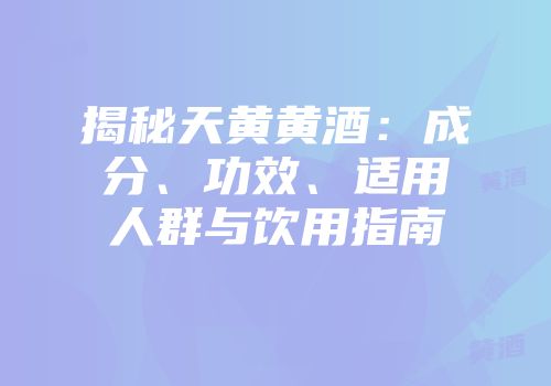 揭秘天黄黄酒：成分、功效、适用人群与饮用指南