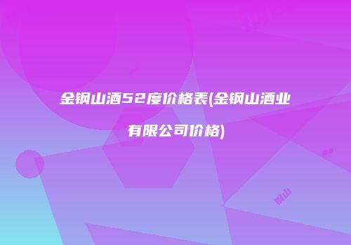 金钢山酒52度价格表(金钢山酒业有限公司价格)