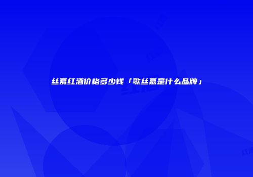丝慕红酒价格多少钱「歌丝慕是什么品牌」
