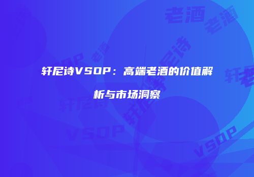 轩尼诗VSOP：高端老酒的价值解析与市场洞察