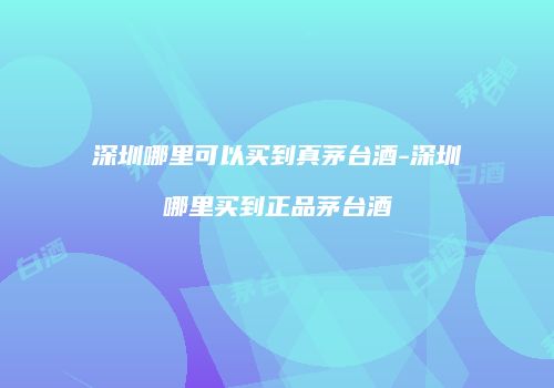 深圳哪里可以买到真茅台酒-深圳哪里买到正品茅台酒