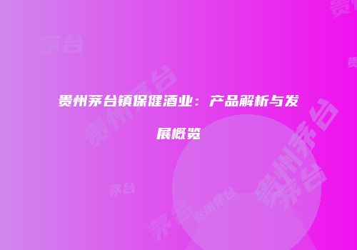 贵州茅台镇保健酒业：产品解析与发展概览