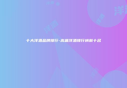 十大洋酒品牌排行-高端洋酒排行榜前十名