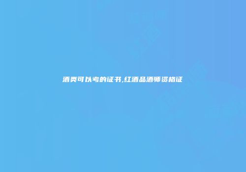 酒类可以考的证书,红酒品酒师资格证
