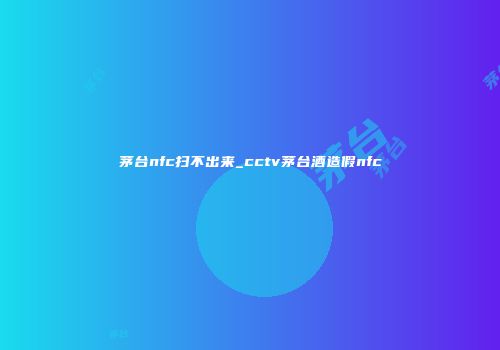 茅台nfc扫不出来_cctv茅台酒造假nfc