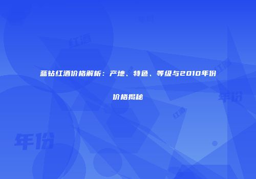 蓝钻红酒价格解析：产地、特色、等级与2010年份价格揭秘