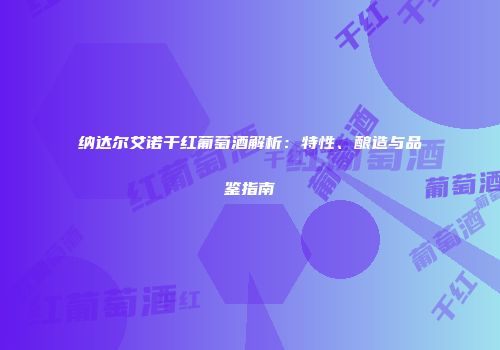 纳达尔艾诺干红葡萄酒解析：特性、酿造与品鉴指南