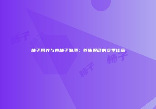 柿子营养与青柿子泡酒：养生保健的冬季佳品