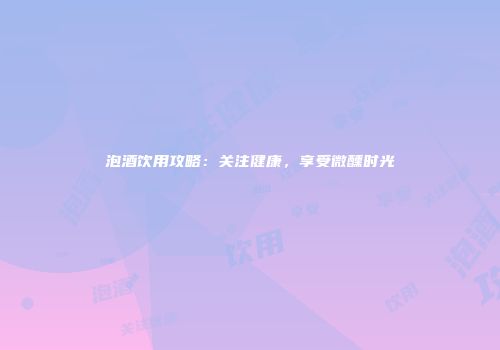 泡酒饮用攻略：关注健康，享受微醺时光