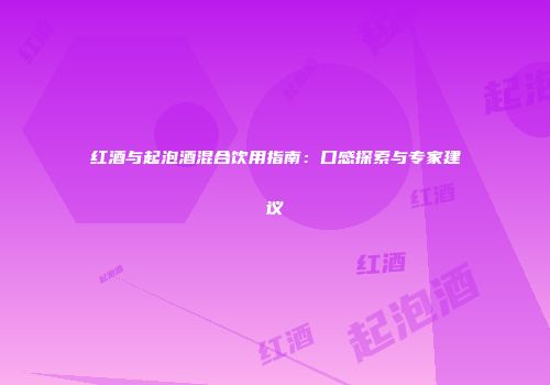 红酒与起泡酒混合饮用指南：口感探索与专家建议