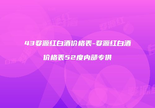 43婺源红白酒价格表-婺源红白酒价格表52度内部专供