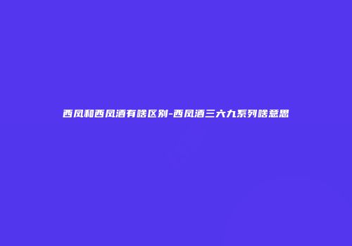 西凤和西凤酒有啥区别-西凤酒三六九系列啥意思