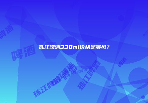 珠江啤酒330ml价格是多少？