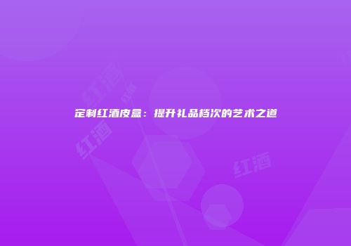 定制红酒皮盒：提升礼品档次的艺术之道